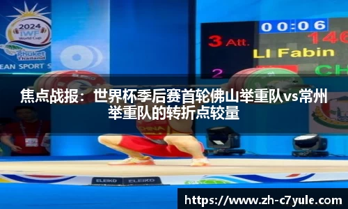 焦点战报：世界杯季后赛首轮佛山举重队vs常州举重队的转折点较量